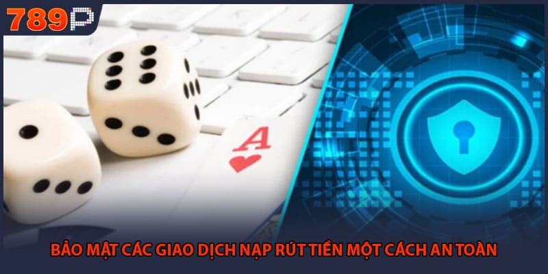 Quyền Riêng Tư 789P - Các Chính Sách Bảo Mật Cốt Lõi 2 Bảo mật các giao dịch nạp rút tiền một cách an toàn