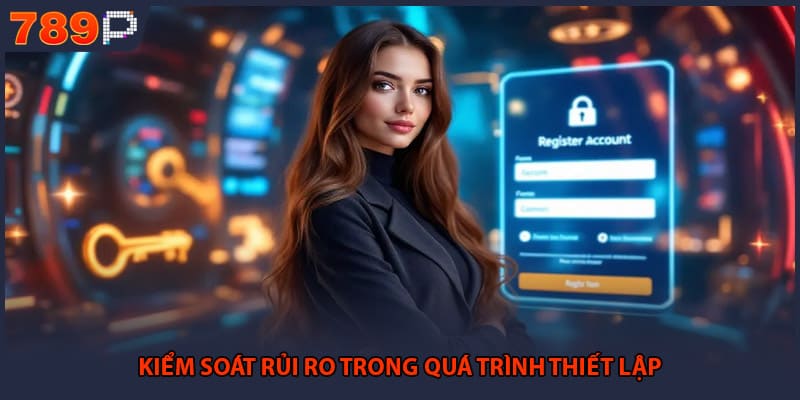 Đăng Ký 789P - Hướng Dẫn Các Bước Tạo Tài Khoản Mới 3 Kiểm soát rủi ro trong quá trình thiết lập