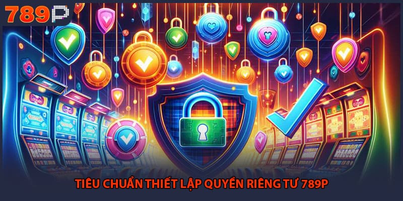 Quyền Riêng Tư 789P - Các Chính Sách Bảo Mật Cốt Lõi 1 Tiêu chuẩn thiết lập quyền riêng tư 789P