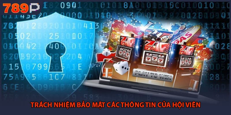 Quyền Riêng Tư 789P - Các Chính Sách Bảo Mật Cốt Lõi 3 Trách nhiệm bảo mật các thông tin của hội viên